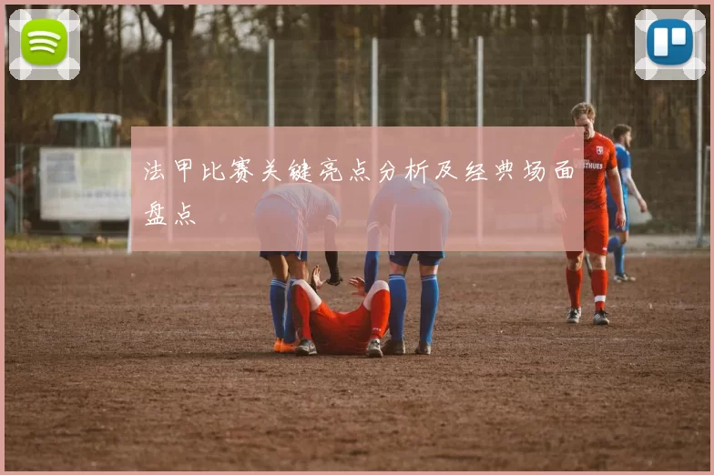 法甲比赛关键亮点分析及经典场面盘点