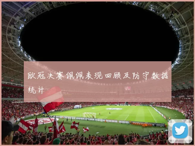 欧冠决赛佩佩表现回顾及防守数据统计