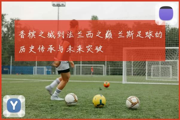 香槟之城到法兰西之巅 兰斯足球的历史传承与未来突破